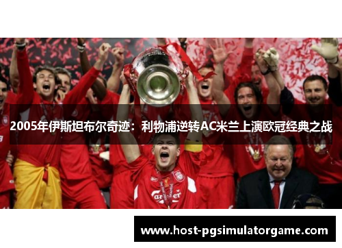 2005年伊斯坦布尔奇迹:利物浦逆转AC米兰上演欧冠经典之战 2005年伊斯坦布尔奇迹:利物浦逆转AC米兰上演欧冠经典之战