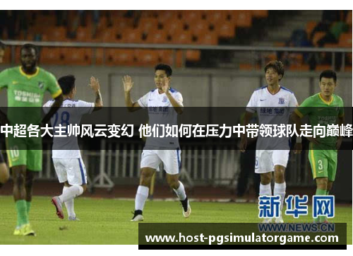 中超各大主帅风云变幻 他们如何在压力中带领球队走向巅峰