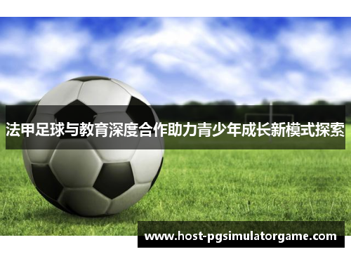 法甲足球与教育深度合作助力青少年成长新模式探索