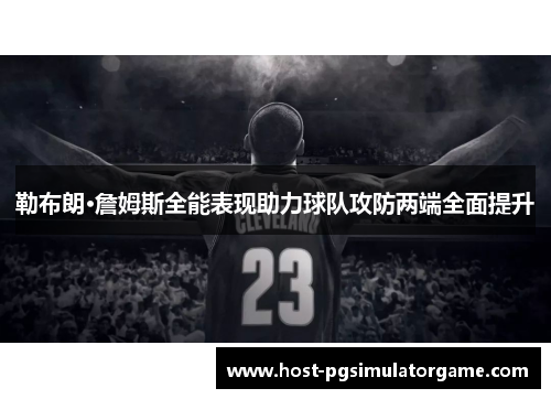 勒布朗·詹姆斯全能表现助力球队攻防两端全面提升 勒布朗·詹姆斯全能表现助力球队攻防两端全面提升