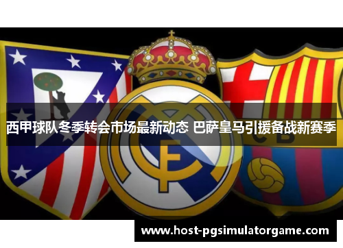西甲球队冬季转会市场最新动态 巴萨皇马引援备战新赛季