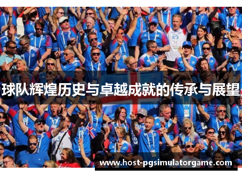 球队辉煌历史与卓越成就的传承与展望 球队辉煌历史与卓越成就的传承与展望