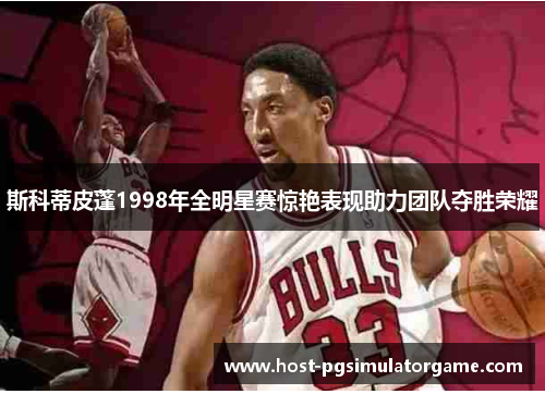 斯科蒂皮蓬1998年全明星赛惊艳表现助力团队夺胜荣耀