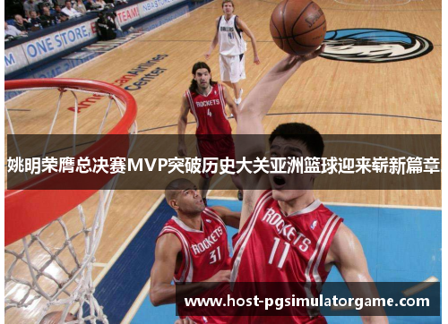 姚明荣膺总决赛MVP突破历史大关亚洲篮球迎来崭新篇章