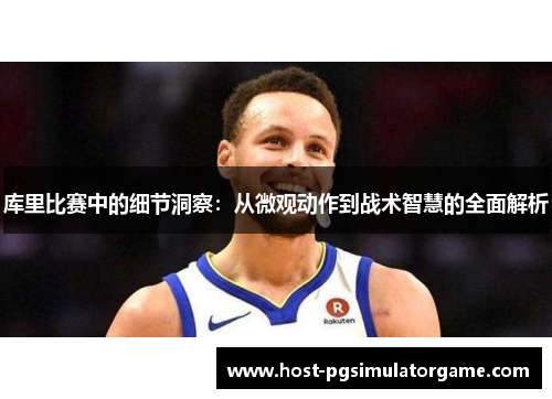 库里比赛中的细节洞察:从微观动作到战术智慧的全面解析 库里比赛中的细节洞察:从微观动作到战术智慧的全面解析