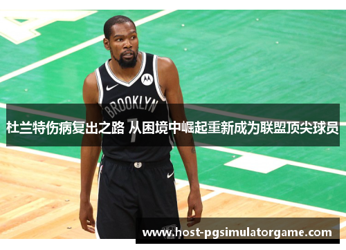 杜兰特伤病复出之路 从困境中崛起重新成为联盟顶尖球员