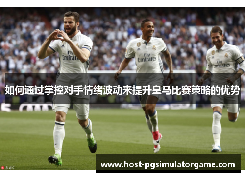 如何通过掌控对手情绪波动来提升皇马比赛策略的优势 如何通过掌控对手情绪波动来提升皇马比赛策略的优势