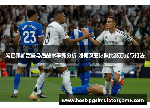姆巴佩加盟皇马后战术革新分析 如何改变球队比赛方式与打法 姆巴佩加盟皇马后战术革新分析 如何改变球队比赛方式与打法