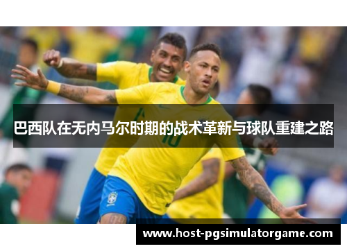 巴西队在无内马尔时期的战术革新与球队重建之路