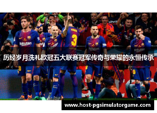 历经岁月洗礼欧冠五大联赛冠军传奇与荣耀的永恒传承