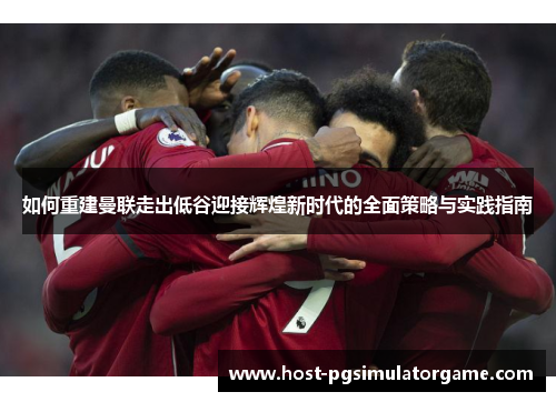 如何重建曼联走出低谷迎接辉煌新时代的全面策略与实践指南