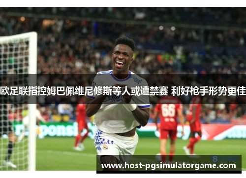 欧足联指控姆巴佩维尼修斯等人或遭禁赛 利好枪手形势更佳