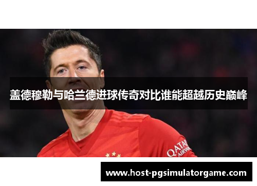 盖德穆勒与哈兰德进球传奇对比谁能超越历史巅峰