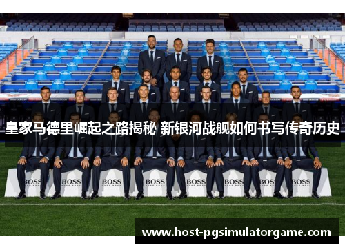 皇家马德里崛起之路揭秘 新银河战舰如何书写传奇历史