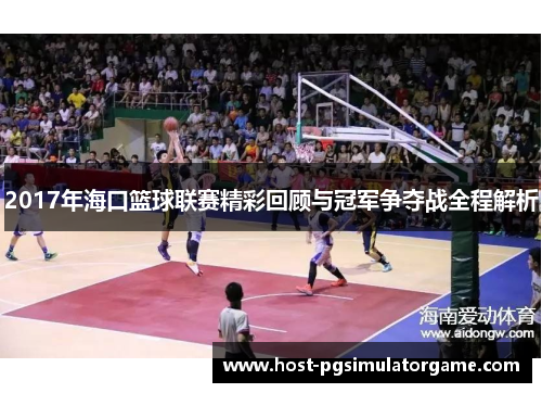 2017年海口篮球联赛精彩回顾与冠军争夺战全程解析