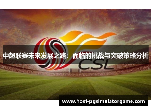中超联赛未来发展之路:面临的挑战与突破策略分析 中超联赛未来发展之路:面临的挑战与突破策略分析