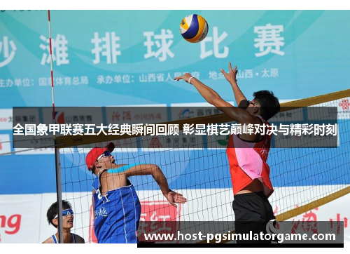 全国象甲联赛五大经典瞬间回顾 彰显棋艺巅峰对决与精彩时刻 全国象甲联赛五大经典瞬间回顾 彰显棋艺巅峰对决与精彩时刻