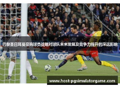 巴黎圣日耳曼豪购球员战略对球队未来发展及竞争力提升的深远影响
