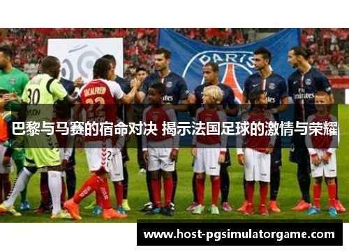 巴黎与马赛的宿命对决 揭示法国足球的激情与荣耀