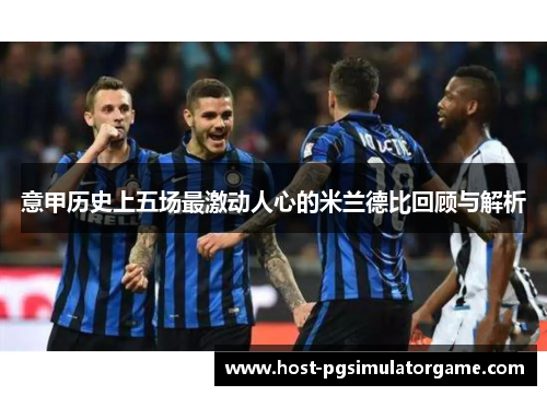 意甲历史上五场最激动人心的米兰德比回顾与解析