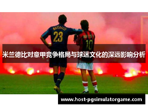 米兰德比对意甲竞争格局与球迷文化的深远影响分析