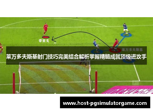 莱万多夫斯基射门技巧完美结合解析掌握精髓成就顶级进攻手