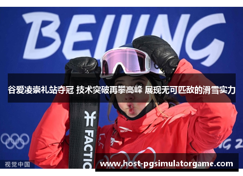 谷爱凌崇礼站夺冠 技术突破再攀高峰 展现无可匹敌的滑雪实力