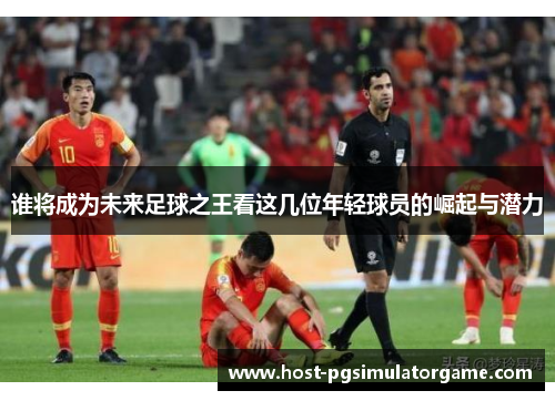 谁将成为未来足球之王看这几位年轻球员的崛起与潜力