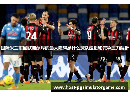 国际米兰重回欧洲巅峰的最大障碍是什么球队建设和竞争压力解析 国际米兰重回欧洲巅峰的最大障碍是什么球队建设和竞争压力解析