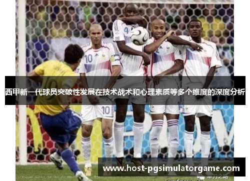 西甲新一代球员突破性发展在技术战术和心理素质等多个维度的深度分析