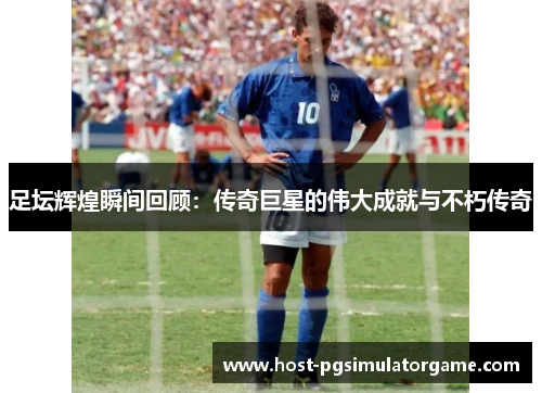 足坛辉煌瞬间回顾：传奇巨星的伟大成就与不朽传奇