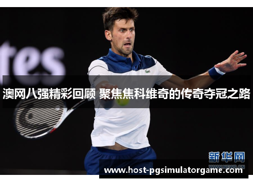 澳网八强精彩回顾 聚焦焦科维奇的传奇夺冠之路