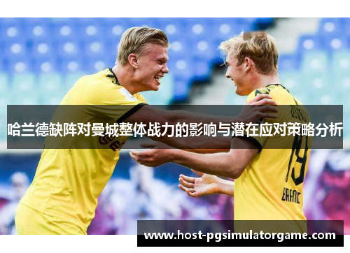 哈兰德缺阵对曼城整体战力的影响与潜在应对策略分析