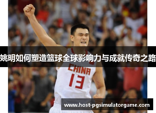 姚明如何塑造篮球全球影响力与成就传奇之路