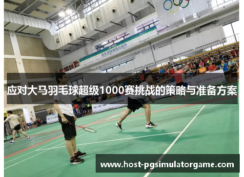 应对大马羽毛球超级1000赛挑战的策略与准备方案