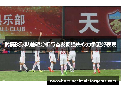 武磊谈球队差距分析与奋发图强决心力争更好表现