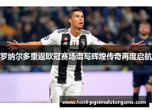 罗纳尔多重返欧冠赛场谱写辉煌传奇再度启航
