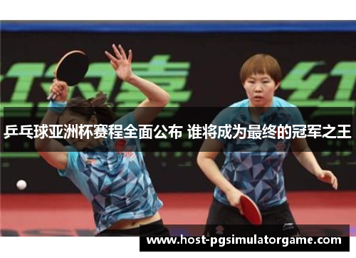 乒乓球亚洲杯赛程全面公布 谁将成为最终的冠军之王