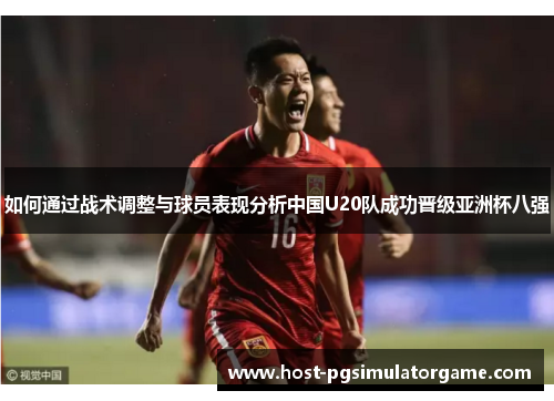 如何通过战术调整与球员表现分析中国U20队成功晋级亚洲杯八强