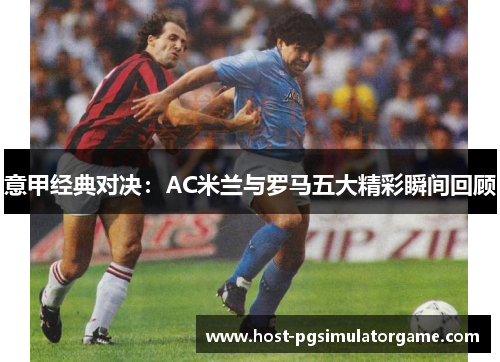 意甲经典对决：AC米兰与罗马五大精彩瞬间回顾