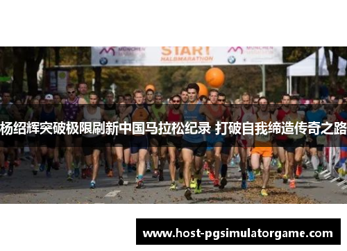 杨绍辉突破极限刷新中国马拉松纪录 打破自我缔造传奇之路
