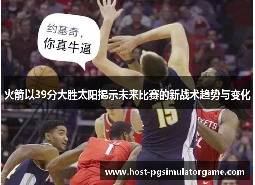 火箭以39分大胜太阳揭示未来比赛的新战术趋势与变化 火箭以39分大胜太阳揭示未来比赛的新战术趋势与变化