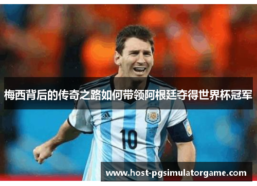梅西背后的传奇之路如何带领阿根廷夺得世界杯冠军
