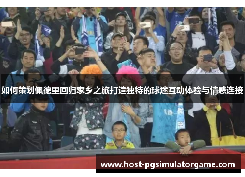 如何策划佩德里回归家乡之旅打造独特的球迷互动体验与情感连接