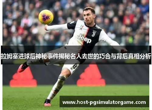 拉姆塞进球后神秘事件揭秘名人去世的巧合与背后真相分析 拉姆塞进球后神秘事件揭秘名人去世的巧合与背后真相分析