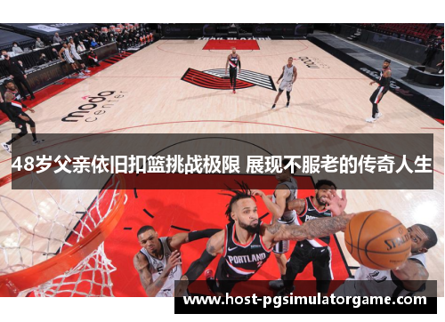 48岁父亲依旧扣篮挑战极限 展现不服老的传奇人生
