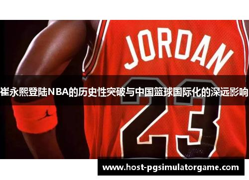 崔永熙登陆NBA的历史性突破与中国篮球国际化的深远影响