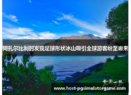 阿扎尔比利时发现足球形状冰山吸引全球游客纷至沓来