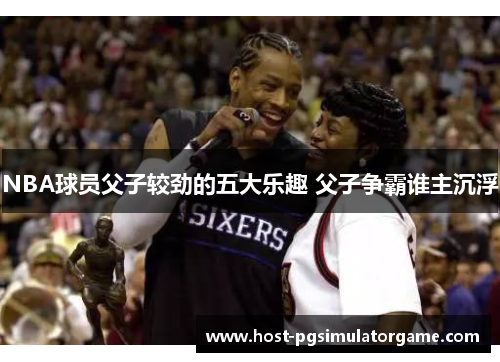 NBA球员父子较劲的五大乐趣 父子争霸谁主沉浮 NBA球员父子较劲的五大乐趣 父子争霸谁主沉浮