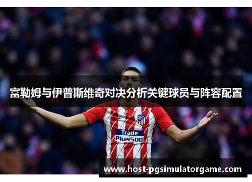 富勒姆与伊普斯维奇对决分析关键球员与阵容配置